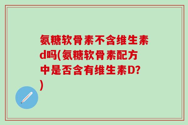 氨糖软骨素不含维生素d吗(氨糖软骨素配方中是否含有维生素D？)