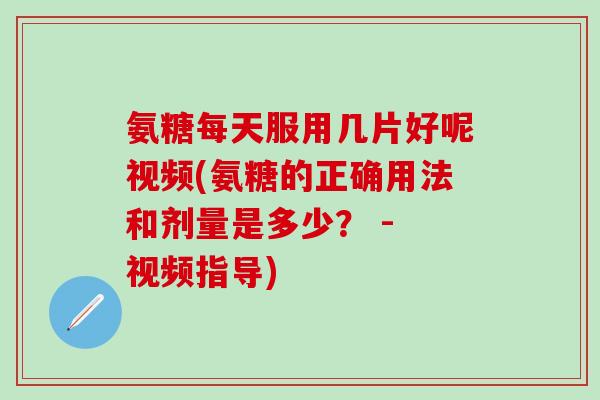 氨糖每天服用几片好呢视频(氨糖的正确用法和剂量是多少？ - 视频指导)
