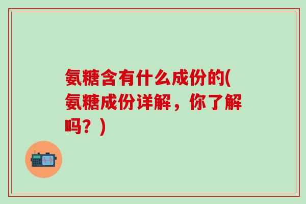 氨糖含有什么成份的(氨糖成份详解，你了解吗？)