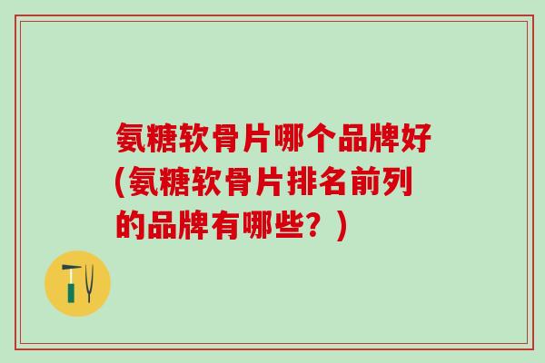 氨糖软骨片哪个品牌好(氨糖软骨片排名前列的品牌有哪些?) 氨糖软骨片哪个品牌好(氨糖软骨片排名前列的品牌有哪些?)