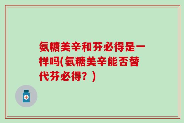 氨糖美辛和芬必得是一样吗(氨糖美辛能否替代芬必得？)