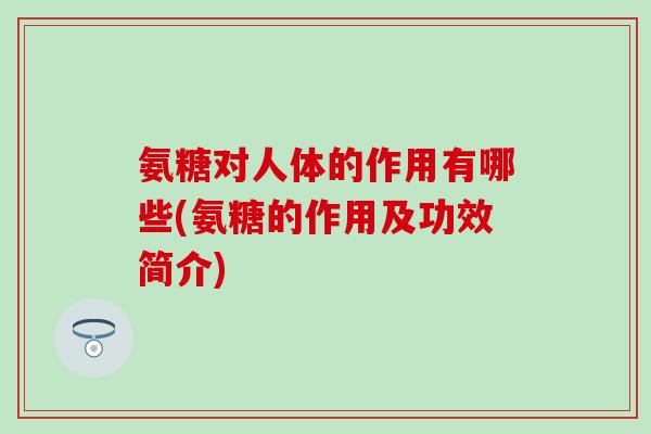氨糖对人体的作用有哪些(氨糖的作用及功效简介) 氨糖对人体的作用有哪些(氨糖的作用及功效简介)
