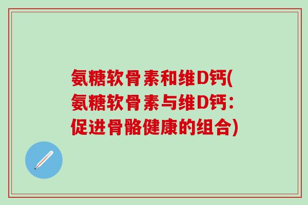 氨糖软骨素和维D钙(氨糖软骨素与维D钙：促进骨骼健康的组合)