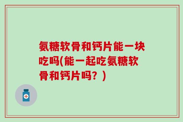 氨糖软骨和钙片能一块吃吗(能一起吃氨糖软骨和钙片吗？)