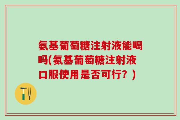 氨基葡萄糖注射液能喝吗(氨基葡萄糖注射液口服使用是否可行？)
