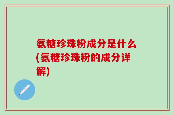 氨糖珍珠粉成分是什么(氨糖珍珠粉的成分详解)