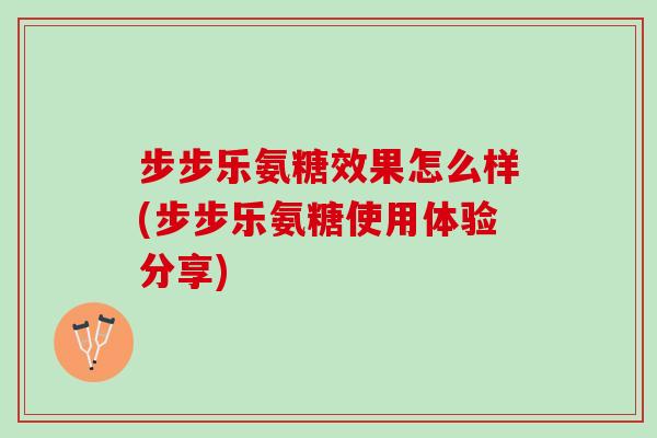 步步乐氨糖效果怎么样(步步乐氨糖使用体验分享) 步步乐氨糖效果怎么样(步步乐氨糖使用体验分享)