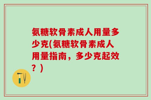 氨糖软骨素成人用量多少克(氨糖软骨素成人用量指南，多少克起效？)