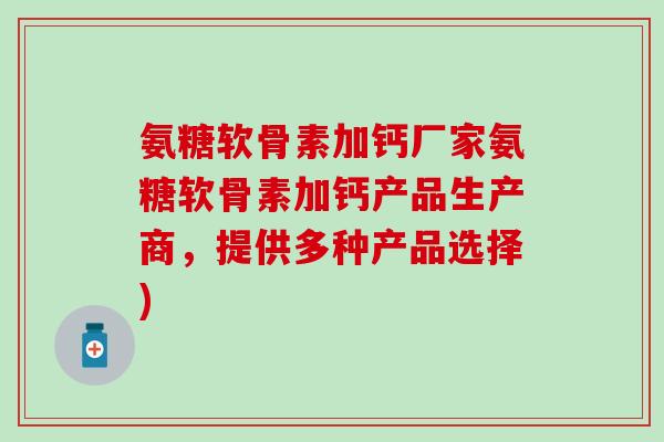 氨糖软骨素加钙厂家氨糖软骨素加钙产品生产商,提供多种产品选择) 氨糖软骨素加钙厂家氨糖软骨素加钙产品生产商,提供多种产品选择)