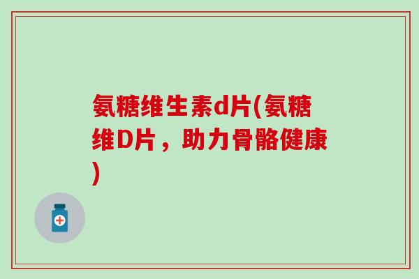 氨糖维生素d片(氨糖维D片，助力骨骼健康)