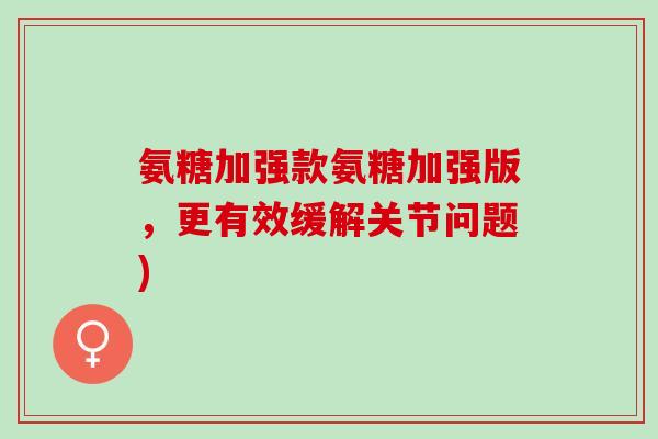 氨糖加强款氨糖加强版，更有效缓解关节问题)