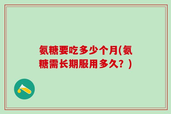 氨糖要吃多少个月(氨糖需长期服用多久？)