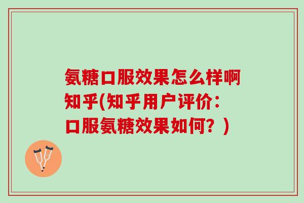 氨糖口服效果怎么样啊知乎(知乎用户评价：口服氨糖效果如何？)