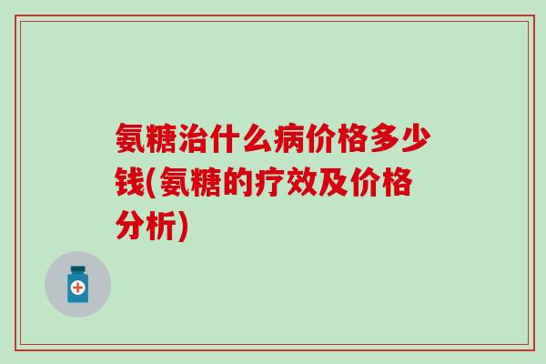 氨糖什么价格多少钱(氨糖的疗效及价格分析) 氨糖什么价格多少钱(氨糖的疗效及价格分析)
