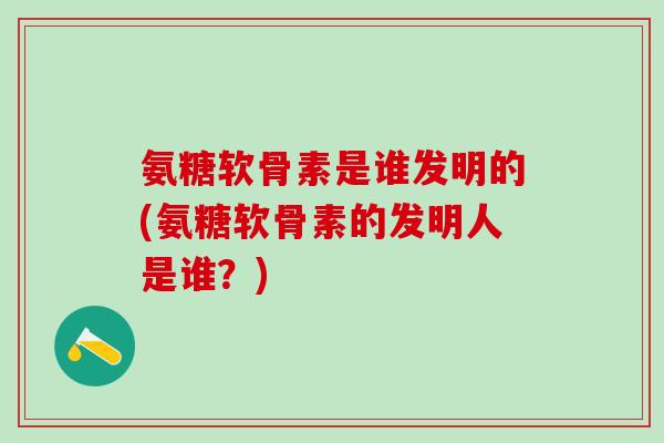 氨糖软骨素是谁发明的(氨糖软骨素的发明人是谁？)