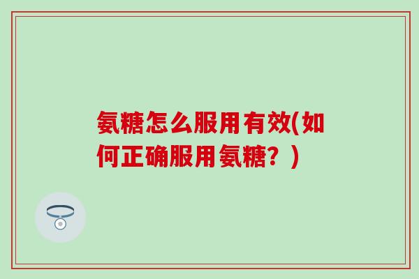 氨糖怎么服用有效(如何正确服用氨糖？)