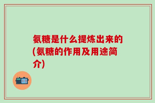 氨糖是什么提炼出来的(氨糖的作用及用途简介)