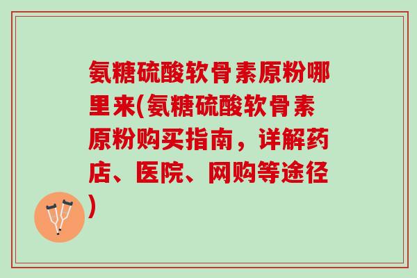 氨糖硫酸软骨素原粉哪里来(氨糖硫酸软骨素原粉购买指南,详解药店、医院、网购等途径) 氨糖硫酸软骨素原粉哪里来(氨糖硫酸软骨素原粉购买指南,详解药店、医院、网购等途径)