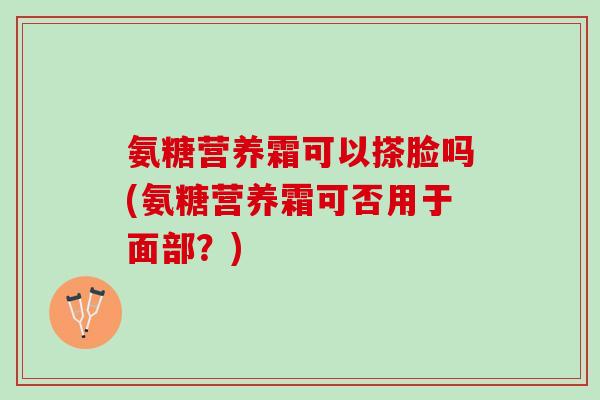 氨糖营养霜可以搽脸吗(氨糖营养霜可否用于面部？)