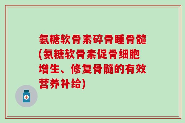 氨糖软骨素碎骨睡骨髓(氨糖软骨素促骨细胞增生、修复骨髓的有效营养补给)