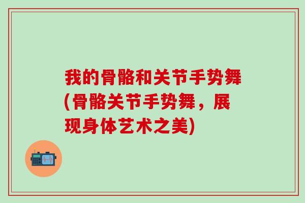 我的骨骼和关节手势舞(骨骼关节手势舞，展现身体艺术之美)