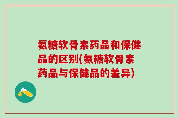 氨糖软骨素药品和保健品的区别(氨糖软骨素药品与保健品的差异)