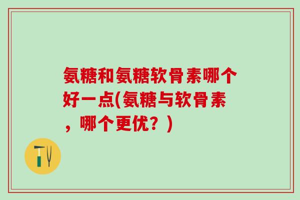 氨糖和氨糖软骨素哪个好一点(氨糖与软骨素，哪个更优？)