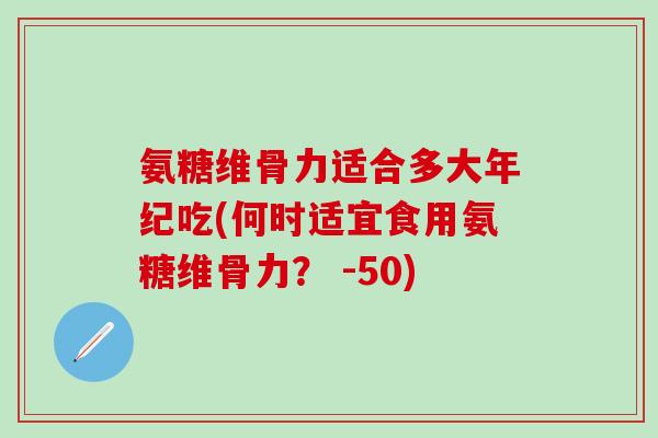 氨糖维骨力适合多大年纪吃(何时适宜食用氨糖维骨力？ -50)