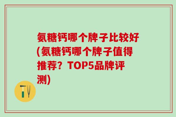 氨糖钙哪个牌子比较好(氨糖钙哪个牌子值得推荐？TOP5品牌评测)