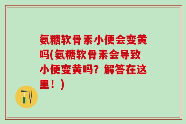 氨糖软骨素小便会变黄吗(氨糖软骨素会导致小便变黄吗？解答在这里！)