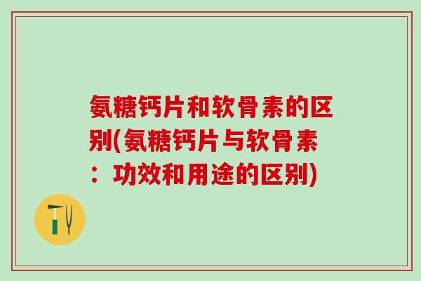 氨糖钙片和软骨素的区别(氨糖钙片与软骨素:功效和用途的区别) 氨糖钙片和软骨素的区别(氨糖钙片与软骨素:功效和用途的区别)
