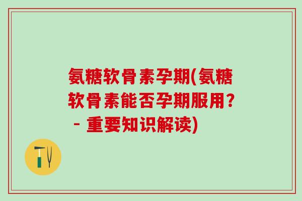氨糖软骨素孕期(氨糖软骨素能否孕期服用？ - 重要知识解读)