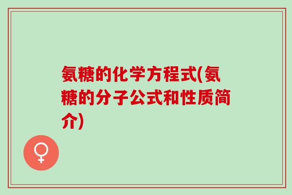 氨糖的化学方程式(氨糖的分子公式和性质简介) 氨糖的化学方程式(氨糖的分子公式和性质简介)