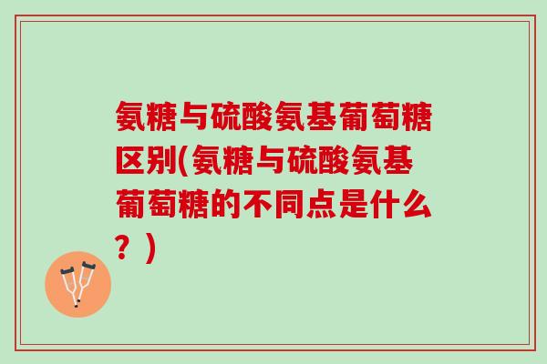 氨糖与硫酸氨基葡萄糖区别(氨糖与硫酸氨基葡萄糖的不同点是什么？)