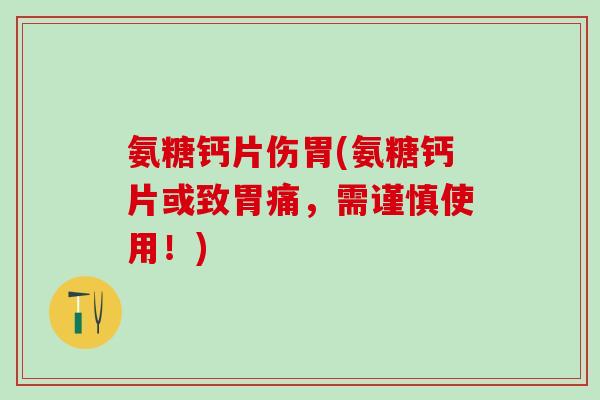 氨糖钙片伤胃(氨糖钙片或致胃痛，需谨慎使用！)