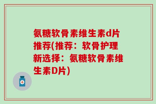 氨糖软骨素维生素d片推荐(推荐：软骨护理新选择：氨糖软骨素维生素D片)