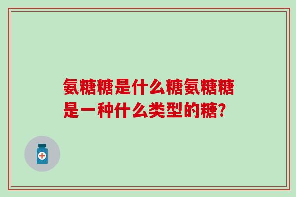 氨糖糖是什么糖氨糖糖是一种什么类型的糖？