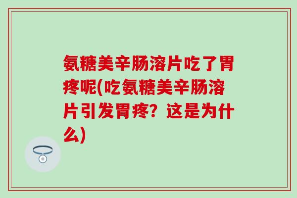 氨糖美辛肠溶片吃了胃疼呢(吃氨糖美辛肠溶片引发胃疼?这是为什么) 氨糖美辛肠溶片吃了胃疼呢(吃氨糖美辛肠溶片引发胃疼?这是为什么)