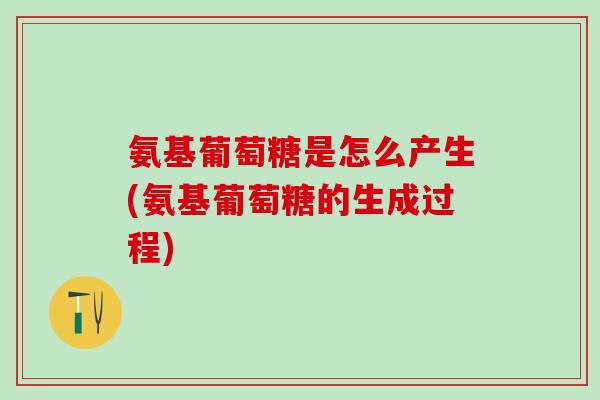 氨基葡萄糖是怎么产生(氨基葡萄糖的生成过程)