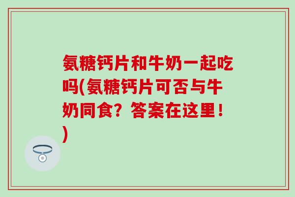 氨糖钙片和牛奶一起吃吗(氨糖钙片可否与牛奶同食？答案在这里！)
