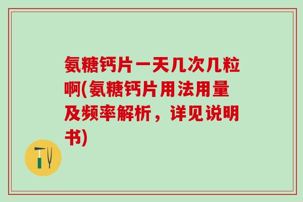 氨糖钙片一天几次几粒啊(氨糖钙片用法用量及频率解析，详见说明书)