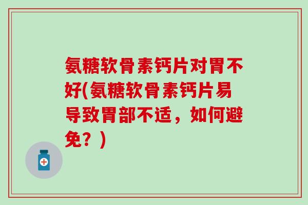 氨糖软骨素钙片对胃不好(氨糖软骨素钙片易导致胃部不适，如何避免？)