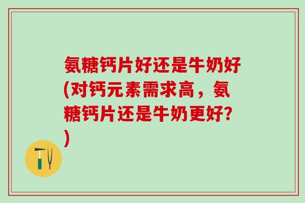 氨糖钙片好还是牛奶好(对钙元素需求高，氨糖钙片还是牛奶更好？)