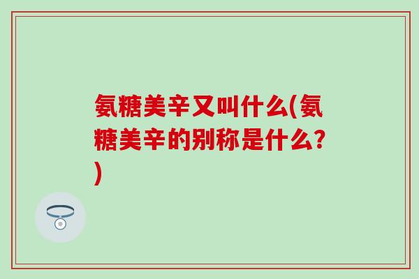 氨糖美辛又叫什么(氨糖美辛的别称是什么？)
