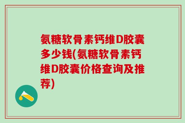 氨糖软骨素钙维D胶囊多少钱(氨糖软骨素钙维D胶囊价格查询及推荐)