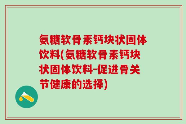 氨糖软骨素钙块状固体饮料(氨糖软骨素钙块状固体饮料-促进骨关节健康的选择)