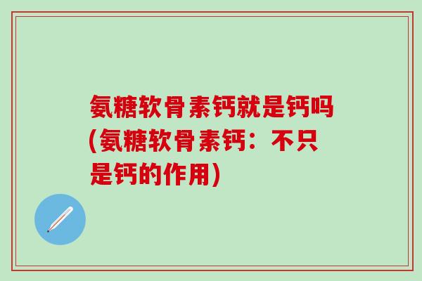 氨糖软骨素钙就是钙吗(氨糖软骨素钙：不只是钙的作用)