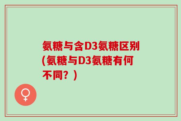 氨糖与含D3氨糖区别(氨糖与D3氨糖有何不同？)