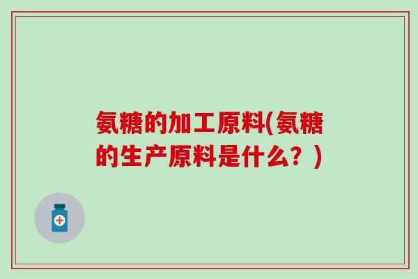 氨糖的加工原料(氨糖的生产原料是什么？)