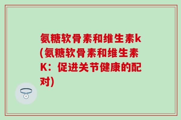 氨糖软骨素和维生素k(氨糖软骨素和维生素K：促进关节健康的配对)